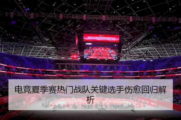 电竞夏季赛热门战队关键选手伤愈回归解析